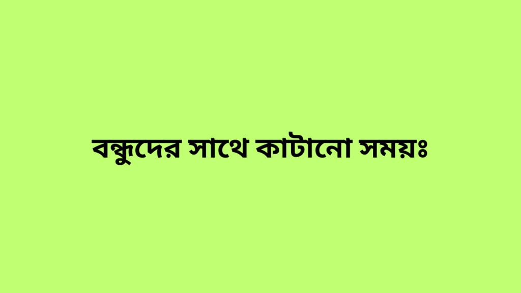 বন্ধুদের সাথে কাটানো সময়ঃ