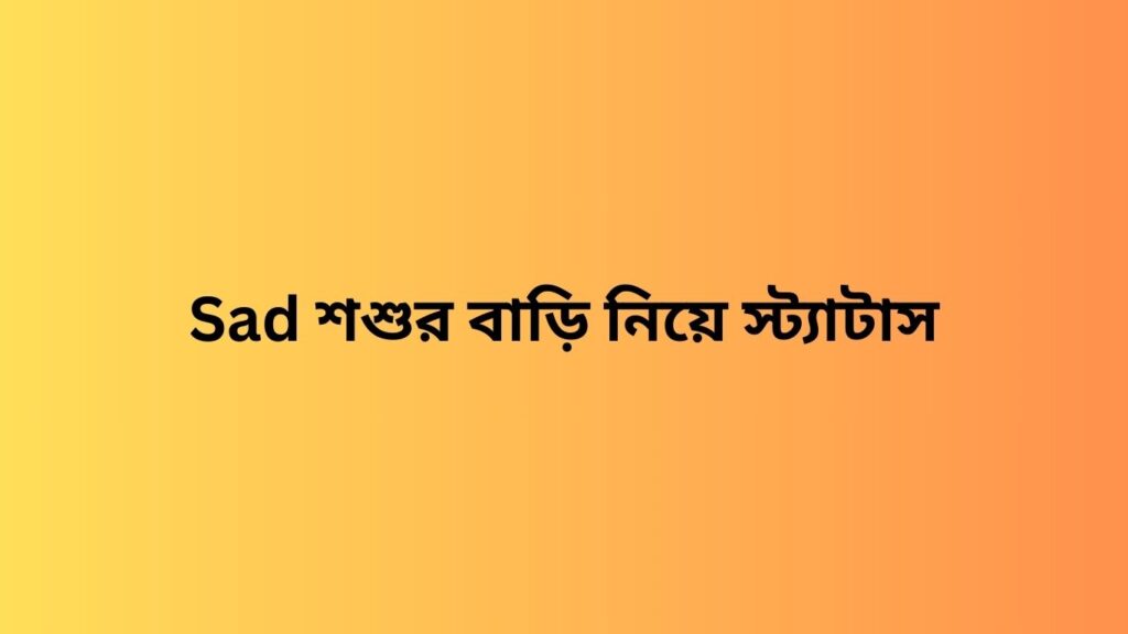 sad শশুর বাড়ি নিয়ে স্ট্যাটাস

