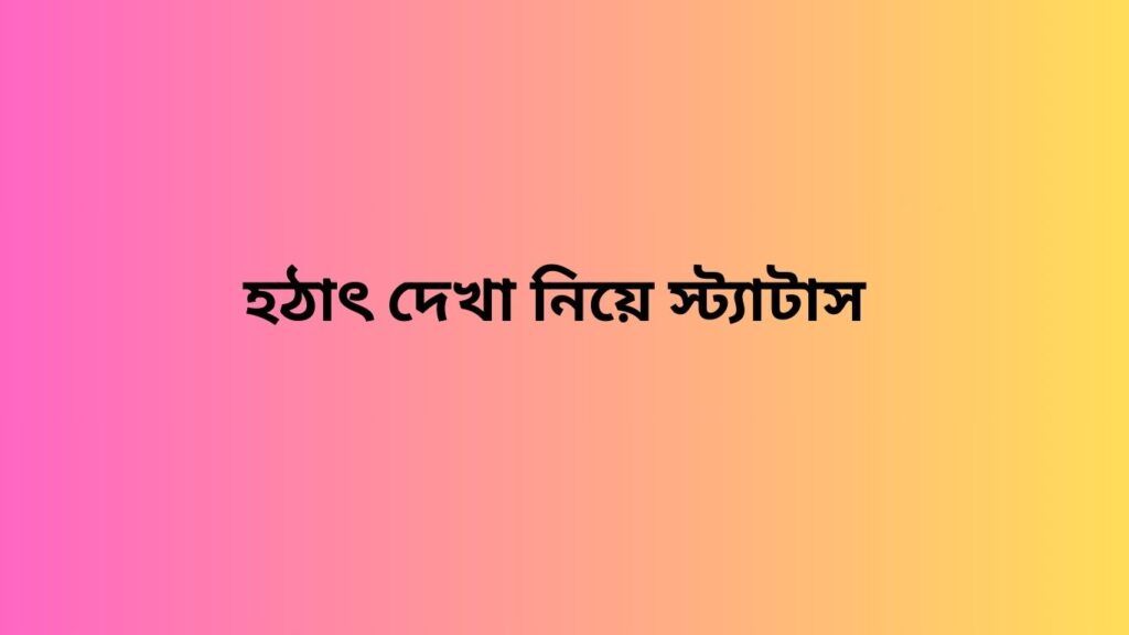 হঠাৎ দেখা নিয়ে স্ট্যাটাস