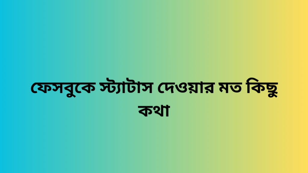 ফেসবুকে স্ট্যাটাস দেওয়ার মত কিছু কথা