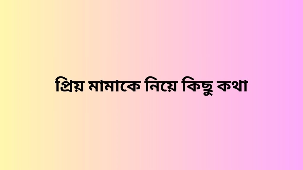 প্রিয় মামাকে নিয়ে কিছু কথা