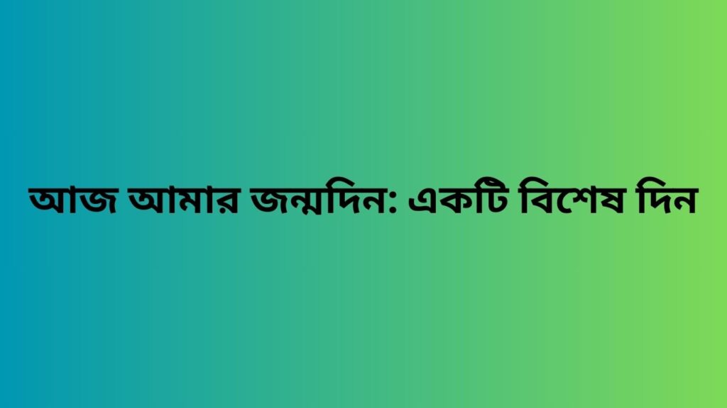 আজ আমার জন্মদিন: একটি বিশেষ দিন