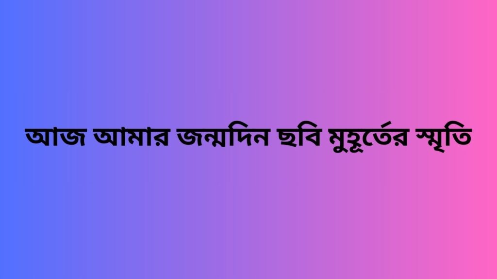 আজ আমার জন্মদিন ছবি: মুহূর্তের স্মৃতি