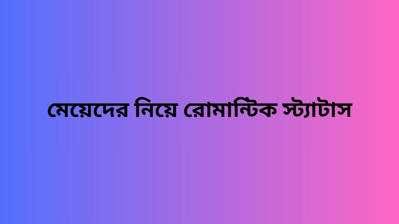 মেয়েদের নিয়ে রোমান্টিক স্ট্যাটাস