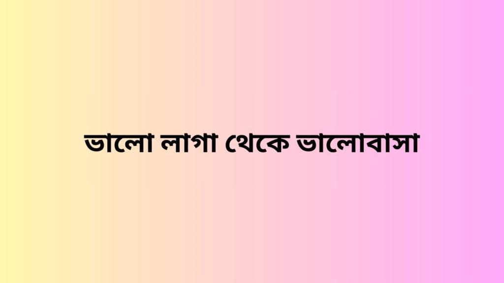 ভালো লাগা থেকে ভালোবাসা