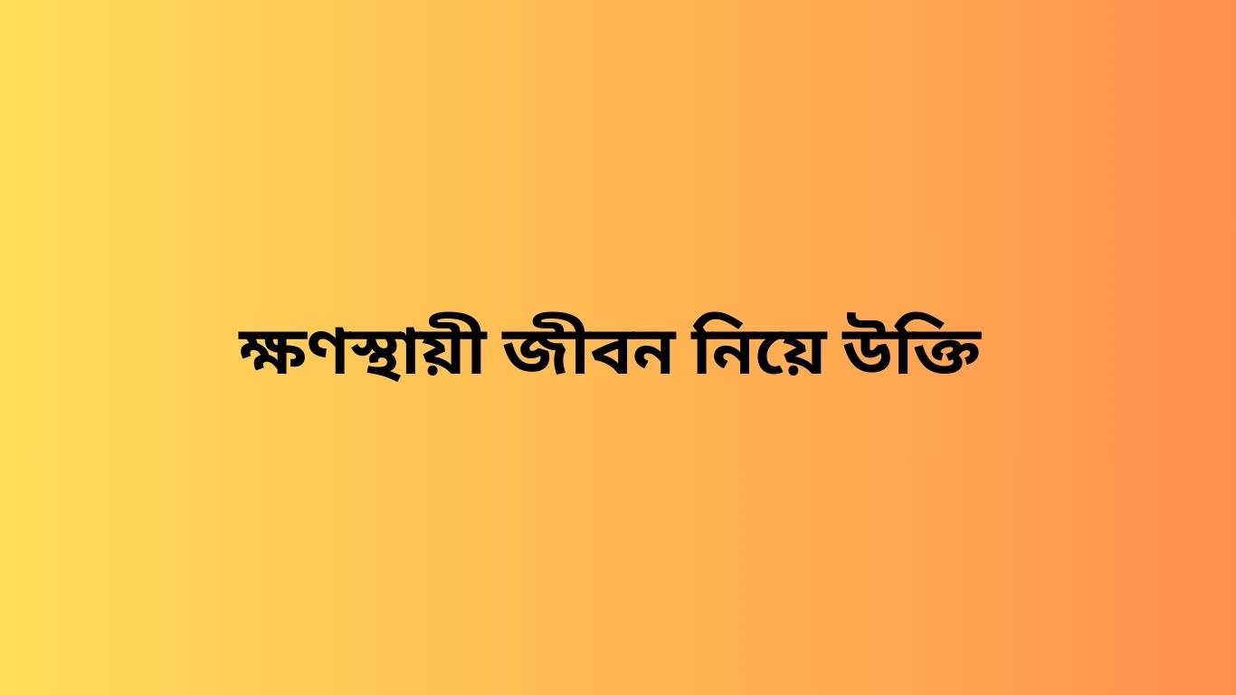 ক্ষণস্থায়ী জীবন নিয়ে উক্তি