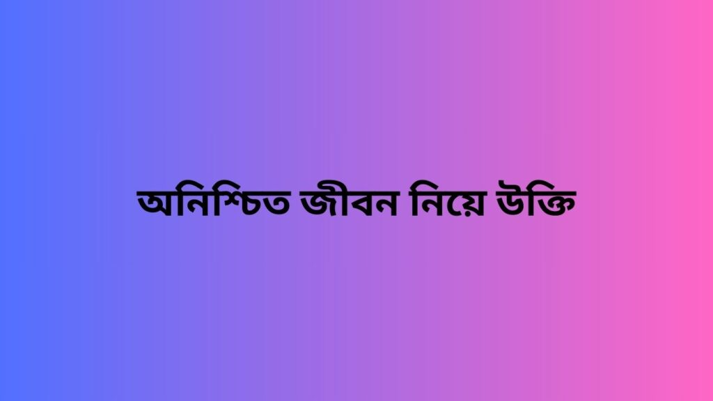 অনিশ্চিত জীবন নিয়ে উক্তি