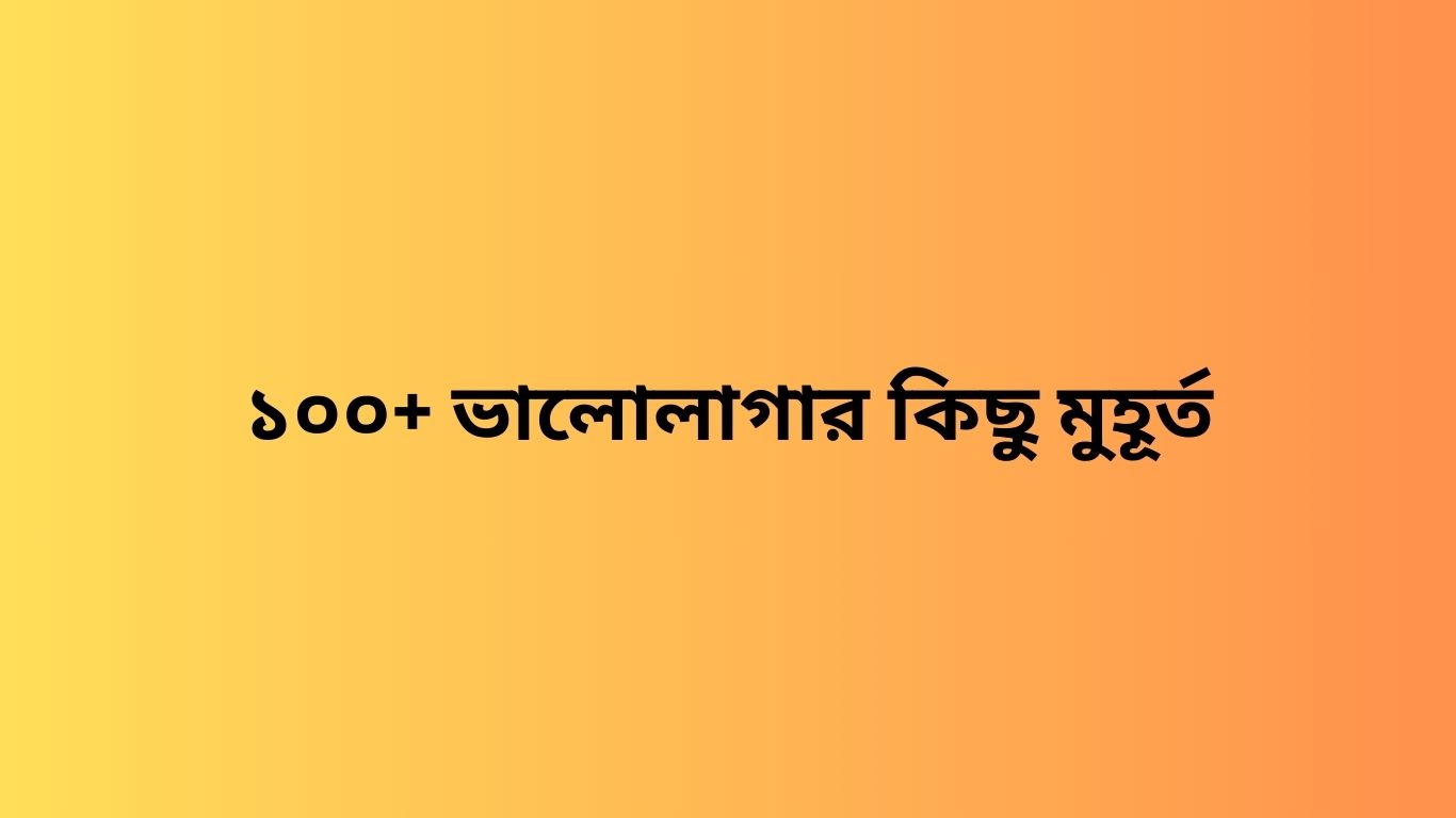 ১০০+ ভালোলাগার কিছু মুহূর্ত